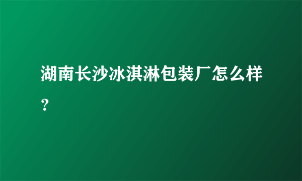 湖南长沙冰淇淋包装厂怎么样？