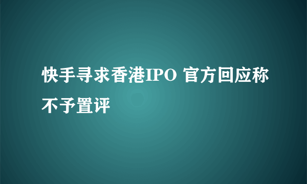 快手寻求香港IPO 官方回应称不予置评