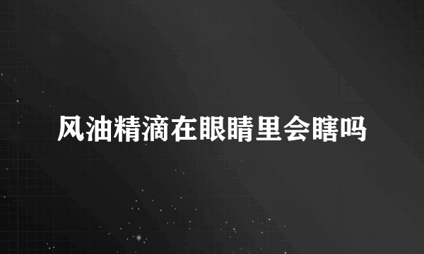 风油精滴在眼睛里会瞎吗