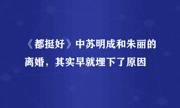 《都挺好》中苏明成和朱丽的离婚，其实早就埋下了原因