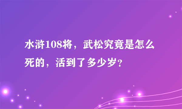 水浒108将，武松究竟是怎么死的，活到了多少岁？