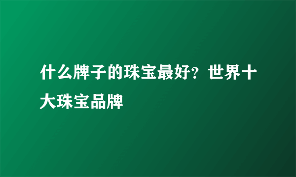 什么牌子的珠宝最好？世界十大珠宝品牌