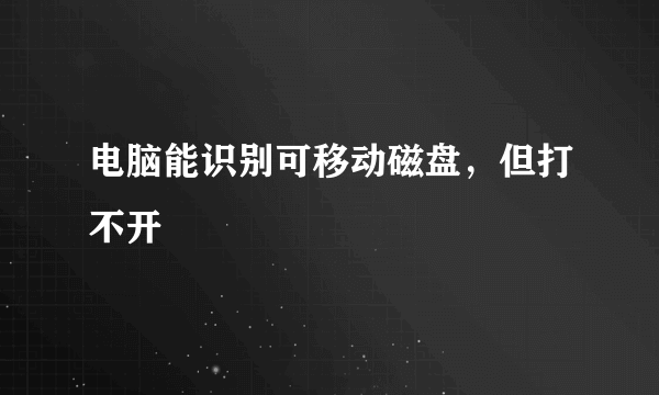 电脑能识别可移动磁盘，但打不开