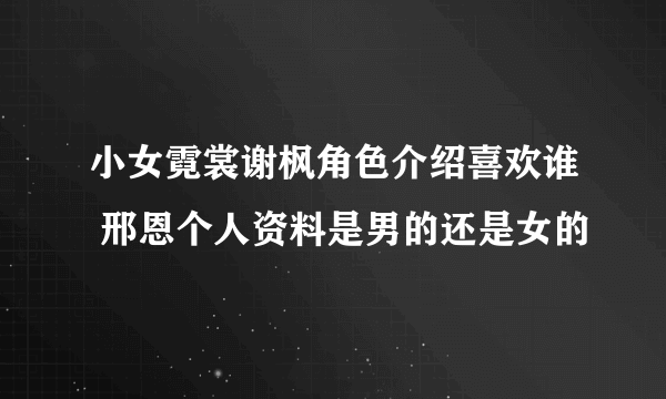 小女霓裳谢枫角色介绍喜欢谁 邢恩个人资料是男的还是女的