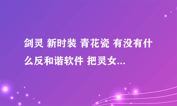 剑灵 新时装 青花瓷 有没有什么反和谐软件 把灵女的秋裤去掉