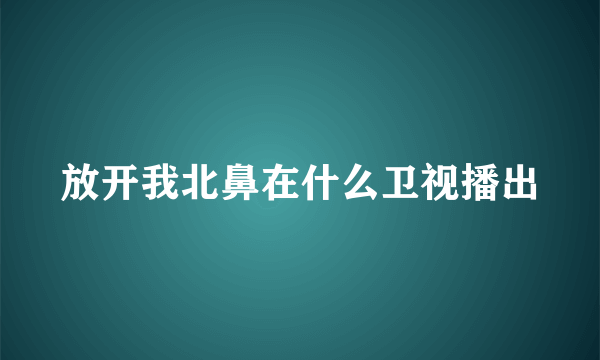 放开我北鼻在什么卫视播出