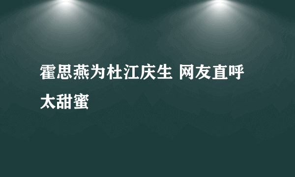 霍思燕为杜江庆生 网友直呼太甜蜜