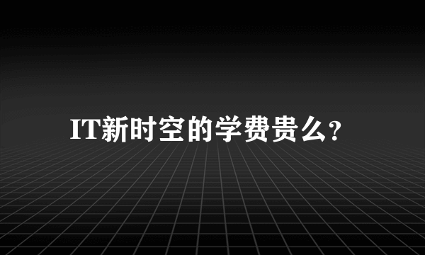 IT新时空的学费贵么？