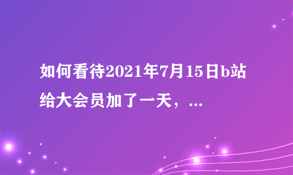 如何看待2021年7月15日b站给大会员加了一天，这个和13日服务器崩了有没有关系？