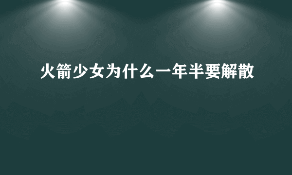 火箭少女为什么一年半要解散