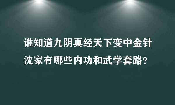 谁知道九阴真经天下变中金针沈家有哪些内功和武学套路？