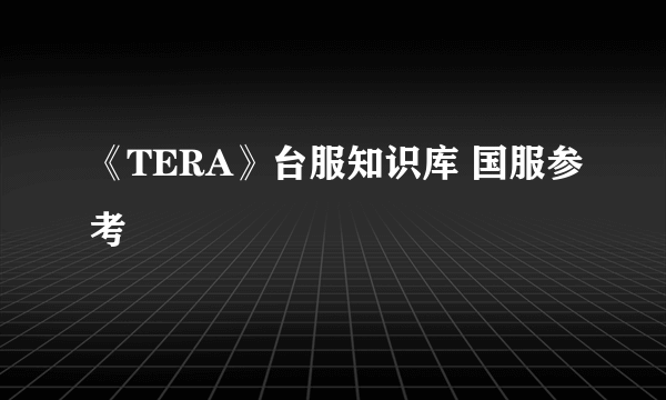 《TERA》台服知识库 国服参考