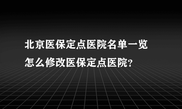 北京医保定点医院名单一览 怎么修改医保定点医院？