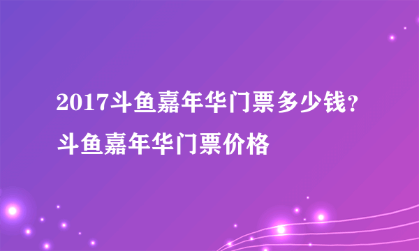 2017斗鱼嘉年华门票多少钱？斗鱼嘉年华门票价格