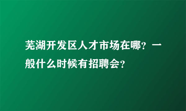 芜湖开发区人才市场在哪？一般什么时候有招聘会？