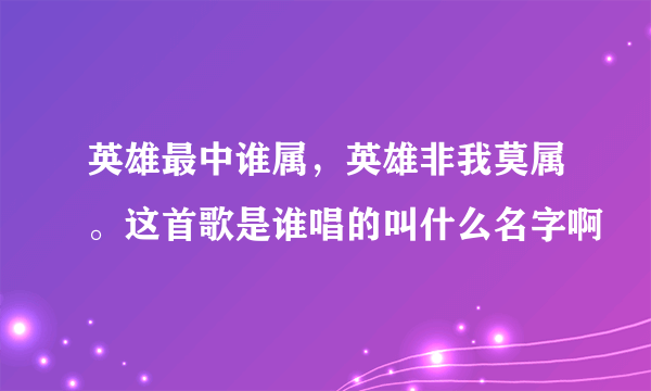 英雄最中谁属，英雄非我莫属。这首歌是谁唱的叫什么名字啊