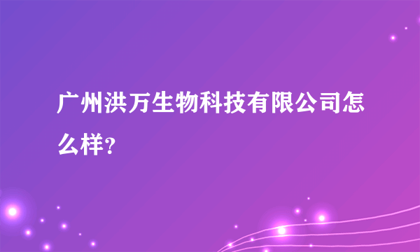 广州洪万生物科技有限公司怎么样？