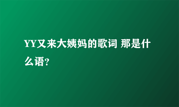 YY又来大姨妈的歌词 那是什么语？