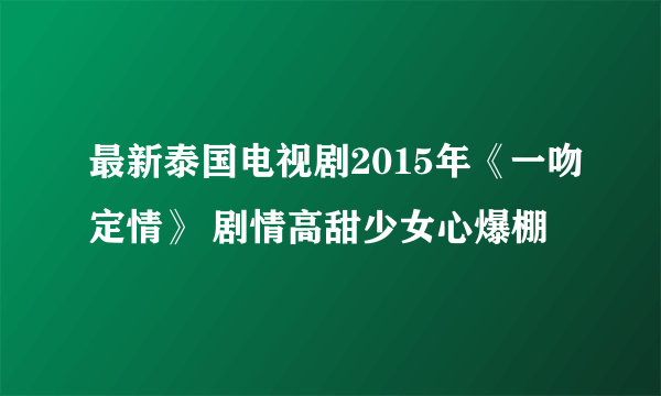 最新泰国电视剧2015年《一吻定情》 剧情高甜少女心爆棚