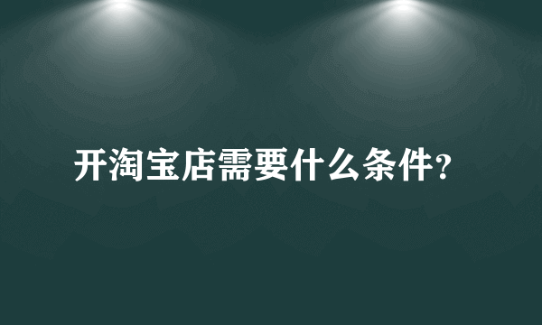 开淘宝店需要什么条件？