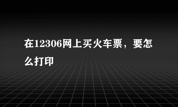 在12306网上买火车票，要怎么打印