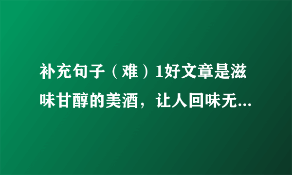 补充句子（难）1好文章是滋味甘醇的美酒，让人回味无穷 好文章是______，让人______ 好文章是______，让人______ 好文章是______，让人______。2一朵鲜花点缀不出绚丽的春天 一个音符谱写不出动人的乐章 ______ ______ 有力量的凝聚，才能创造奇迹。