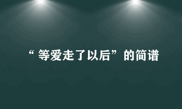 “ 等爱走了以后”的简谱