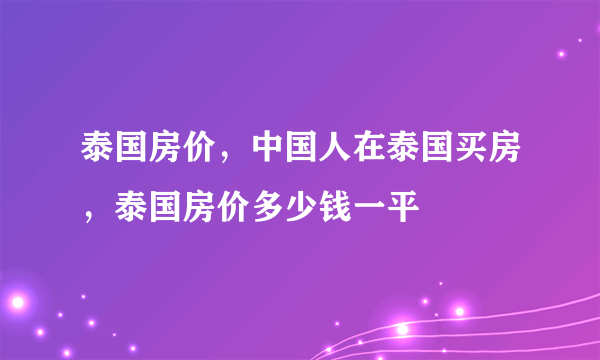 泰国房价，中国人在泰国买房，泰国房价多少钱一平