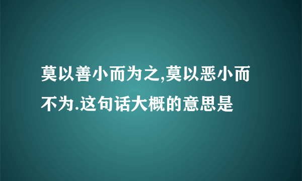 莫以善小而为之,莫以恶小而不为.这句话大概的意思是