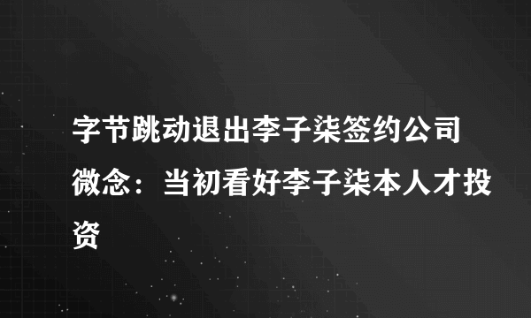 字节跳动退出李子柒签约公司微念：当初看好李子柒本人才投资