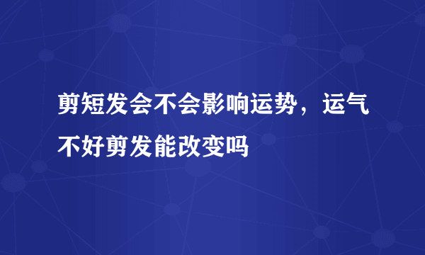 剪短发会不会影响运势，运气不好剪发能改变吗