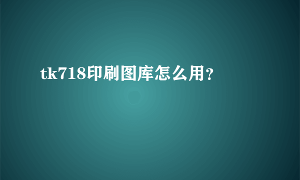 tk718印刷图库怎么用？