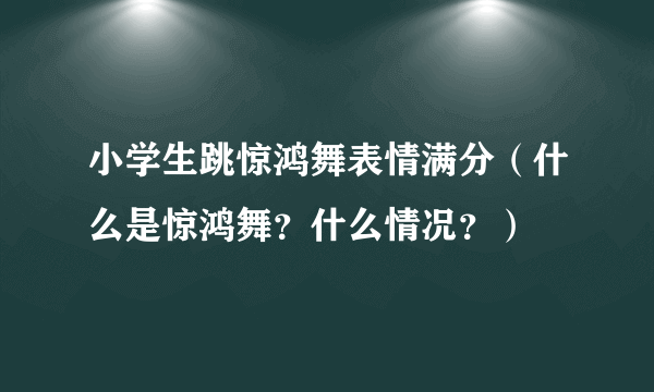 小学生跳惊鸿舞表情满分（什么是惊鸿舞？什么情况？）