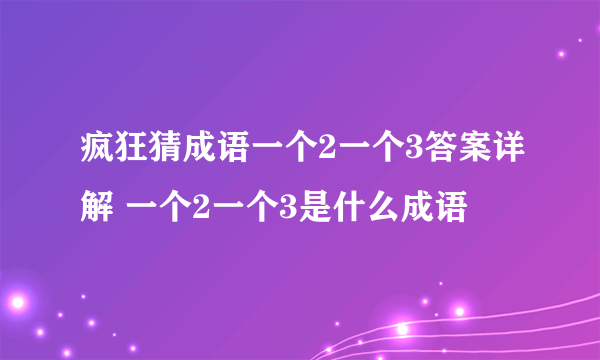 疯狂猜成语一个2一个3答案详解 一个2一个3是什么成语