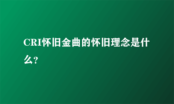 CRI怀旧金曲的怀旧理念是什么？