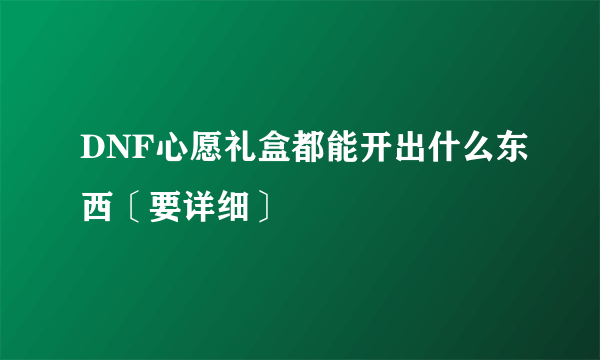 DNF心愿礼盒都能开出什么东西〔要详细〕