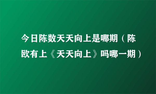 今日陈数天天向上是哪期（陈欧有上《天天向上》吗哪一期）