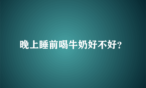 晚上睡前喝牛奶好不好？