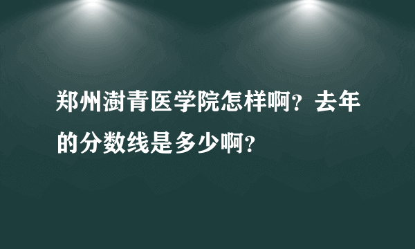 郑州澍青医学院怎样啊？去年的分数线是多少啊？