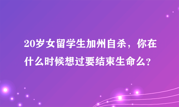 20岁女留学生加州自杀，你在什么时候想过要结束生命么？