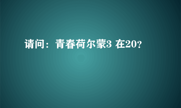 请问：青春荷尔蒙3 在20？