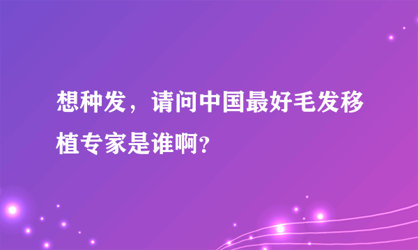 想种发，请问中国最好毛发移植专家是谁啊？