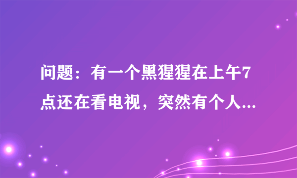 问题：有一个黑猩猩在上午7点还在看电视，突然有个人敲门7次. 原来是那个猩猩的好朋友带来了惊喜早餐