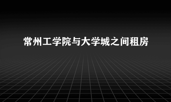 常州工学院与大学城之间租房