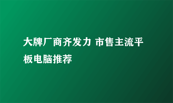 大牌厂商齐发力 市售主流平板电脑推荐