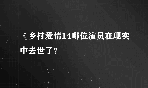 《乡村爱情14哪位演员在现实中去世了？