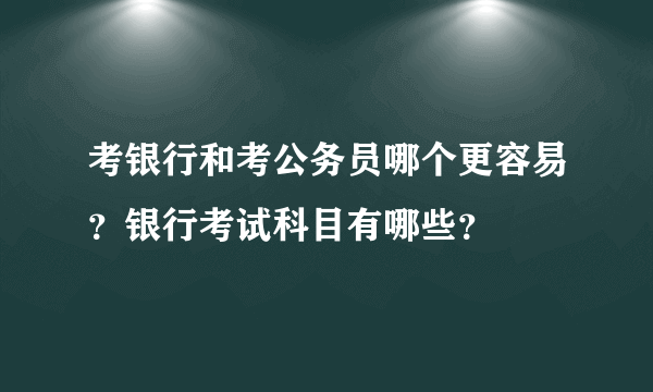 考银行和考公务员哪个更容易？银行考试科目有哪些？