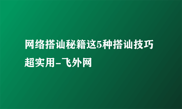 网络搭讪秘籍这5种搭讪技巧超实用-飞外网