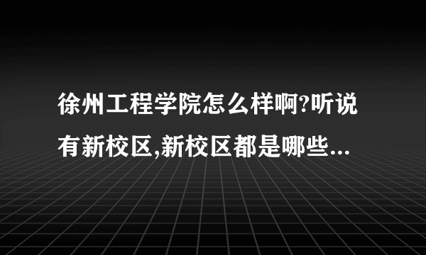 徐州工程学院怎么样啊?听说有新校区,新校区都是哪些学生啊?