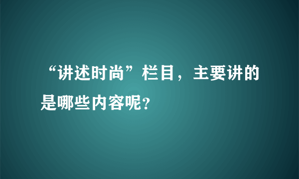 “讲述时尚”栏目，主要讲的是哪些内容呢？